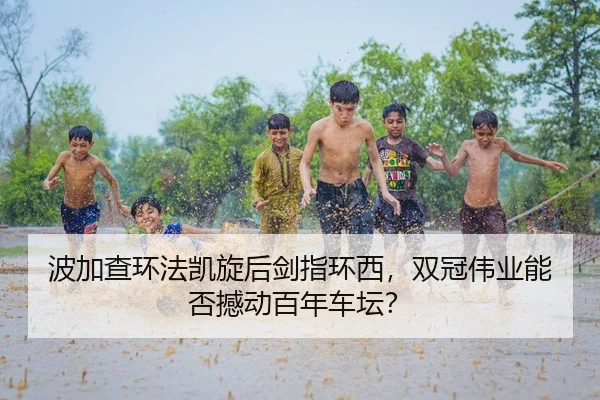 波加查环法凯旋后剑指环西，双冠伟业能否撼动百年车坛？